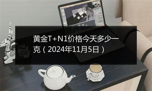 黄金T+N1价格今天多少一克（2024年11月5日）