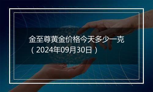 金至尊黄金价格今天多少一克（2024年09月30日）