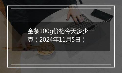 金条100g价格今天多少一克（2024年11月5日）