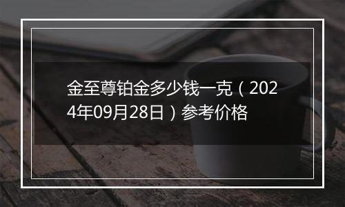 金至尊铂金多少钱一克（2024年09月28日）参考价格