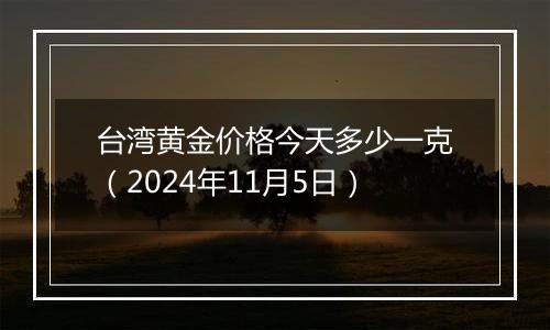 台湾黄金价格今天多少一克（2024年11月5日）