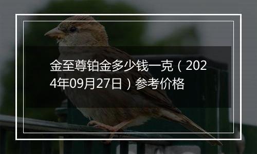 金至尊铂金多少钱一克（2024年09月27日）参考价格