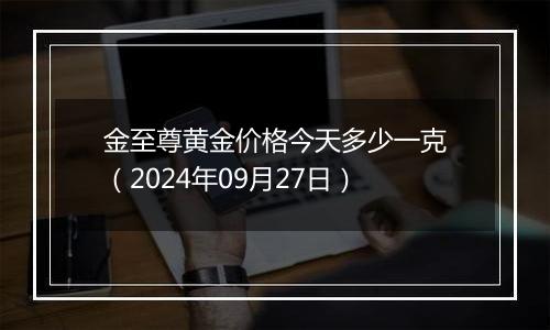 金至尊黄金价格今天多少一克（2024年09月27日）