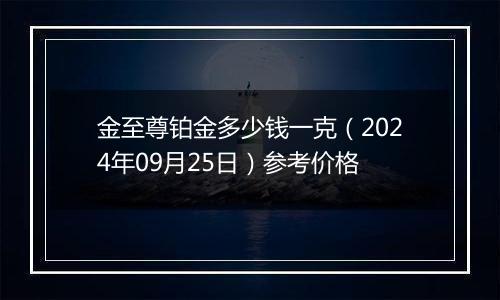 金至尊铂金多少钱一克（2024年09月25日）参考价格