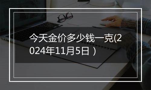 今天金价多少钱一克(2024年11月5日）