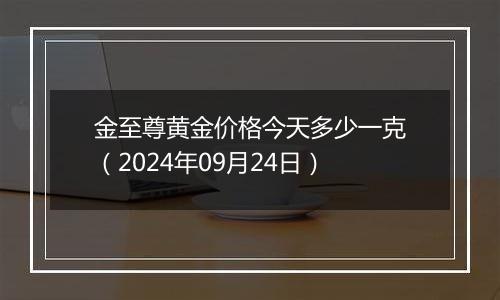 金至尊黄金价格今天多少一克（2024年09月24日）