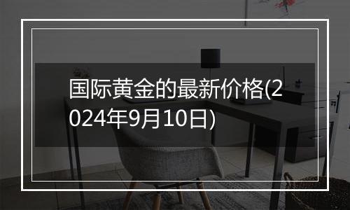 国际黄金的最新价格(2024年9月10日)