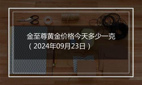 金至尊黄金价格今天多少一克（2024年09月23日）