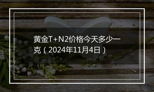 黄金T+N2价格今天多少一克（2024年11月4日）