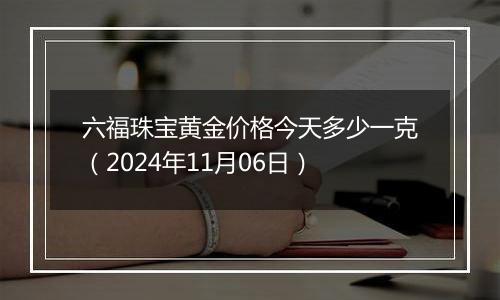 六福珠宝黄金价格今天多少一克（2024年11月06日）