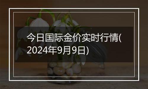 今日国际金价实时行情(2024年9月9日)