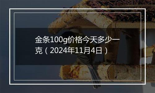 金条100g价格今天多少一克（2024年11月4日）