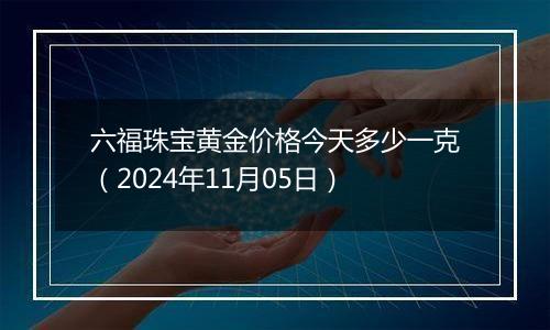 六福珠宝黄金价格今天多少一克（2024年11月05日）