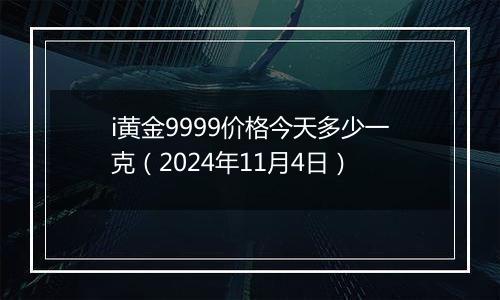 i黄金9999价格今天多少一克（2024年11月4日）