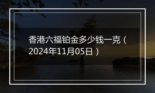 香港六福铂金多少钱一克（2024年11月05日）