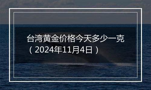 台湾黄金价格今天多少一克（2024年11月4日）