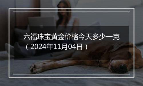 六福珠宝黄金价格今天多少一克（2024年11月04日）