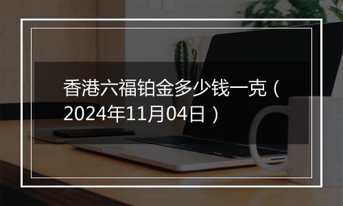 香港六福铂金多少钱一克（2024年11月04日）