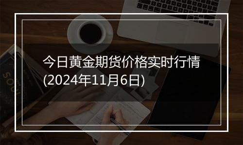 今日黄金期货价格实时行情(2024年11月6日)