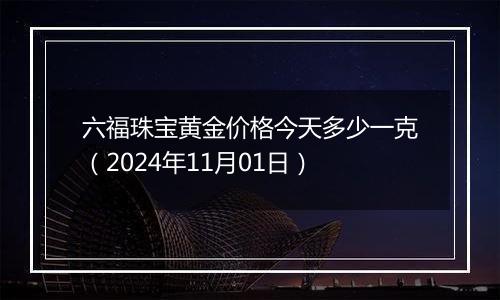 六福珠宝黄金价格今天多少一克（2024年11月01日）