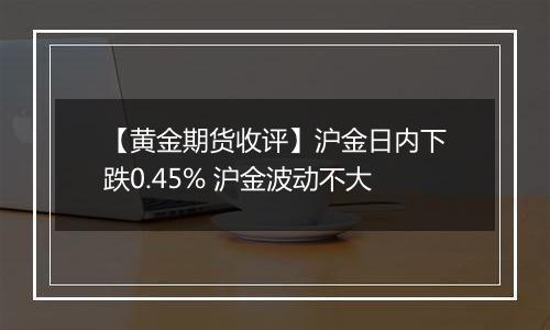 【黄金期货收评】沪金日内下跌0.45% 沪金波动不大