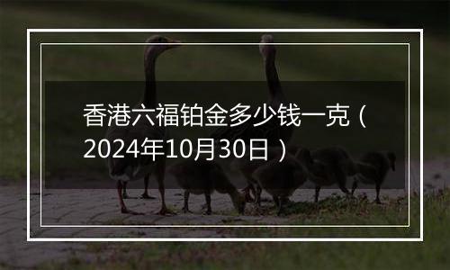 香港六福铂金多少钱一克（2024年10月30日）