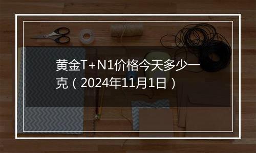 黄金T+N1价格今天多少一克（2024年11月1日）