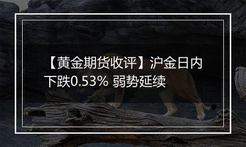 【黄金期货收评】沪金日内下跌0.53% 弱势延续