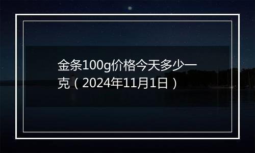 金条100g价格今天多少一克（2024年11月1日）