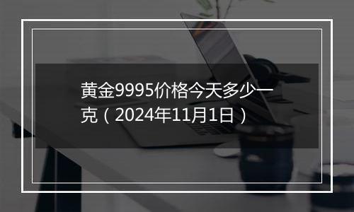 黄金9995价格今天多少一克（2024年11月1日）