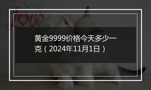 黄金9999价格今天多少一克（2024年11月1日）