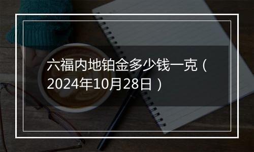 六福内地铂金多少钱一克（2024年10月28日）