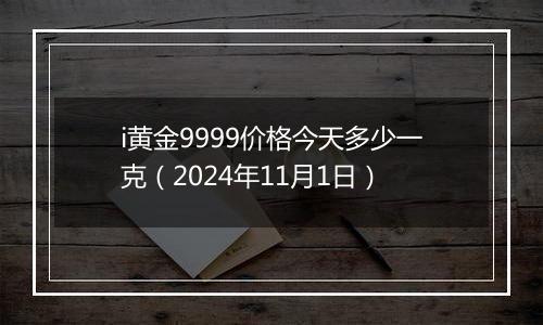 i黄金9999价格今天多少一克（2024年11月1日）