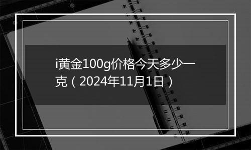 i黄金100g价格今天多少一克（2024年11月1日）