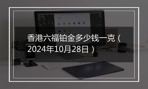 香港六福铂金多少钱一克（2024年10月28日）