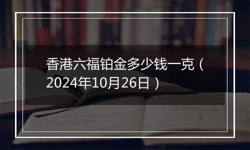 香港六福铂金多少钱一克（2024年10月26日）