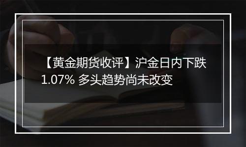 【黄金期货收评】沪金日内下跌1.07% 多头趋势尚未改变