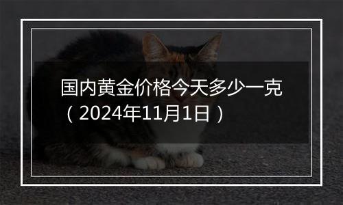 国内黄金价格今天多少一克（2024年11月1日）