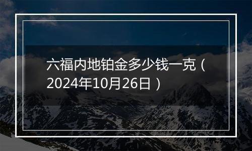 六福内地铂金多少钱一克（2024年10月26日）