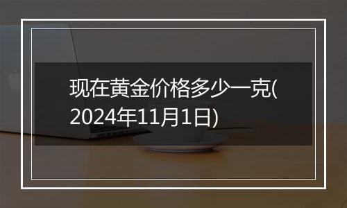 现在黄金价格多少一克(2024年11月1日)