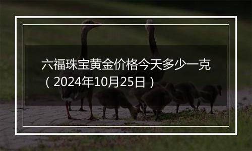 六福珠宝黄金价格今天多少一克（2024年10月25日）