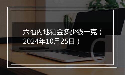 六福内地铂金多少钱一克（2024年10月25日）