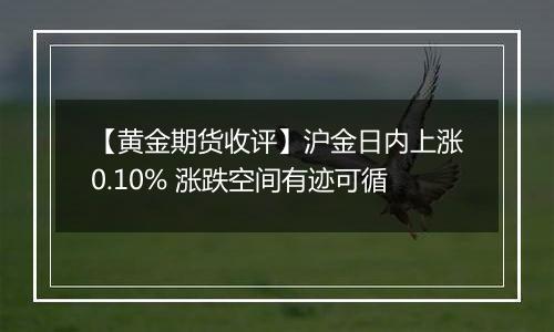 【黄金期货收评】沪金日内上涨0.10% 涨跌空间有迹可循