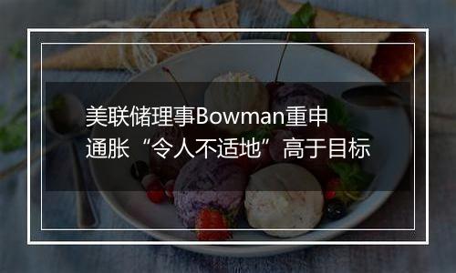 美联储理事Bowman重申通胀“令人不适地”高于目标