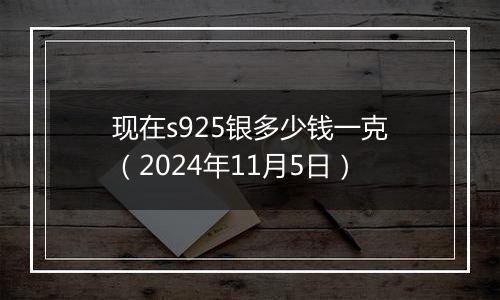 现在s925银多少钱一克（2024年11月5日）