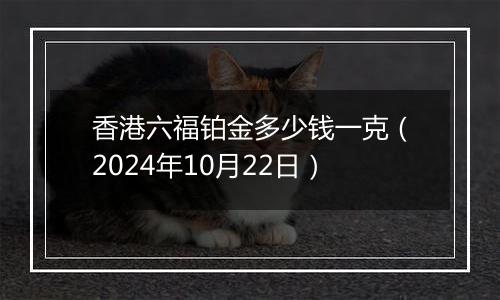 香港六福铂金多少钱一克（2024年10月22日）