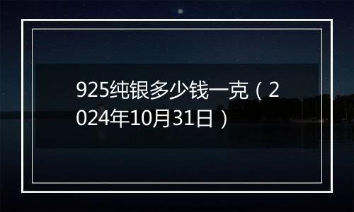 925纯银多少钱一克（2024年10月31日）