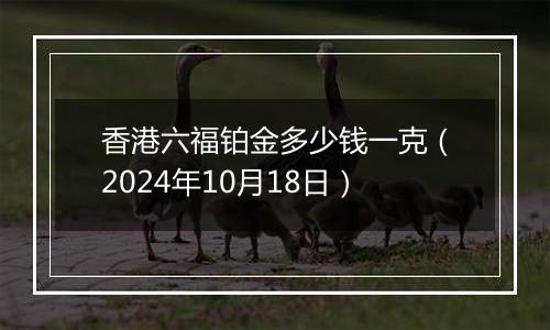 香港六福铂金多少钱一克（2024年10月18日）