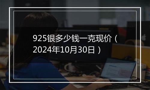 925银多少钱一克现价（2024年10月30日）