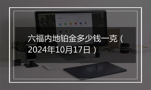 六福内地铂金多少钱一克（2024年10月17日）